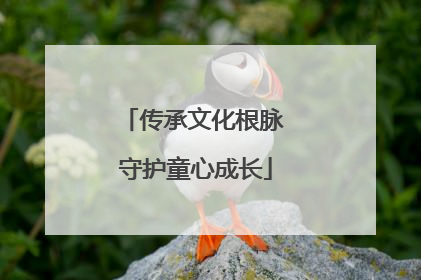 传承文化根脉 守护童心成长