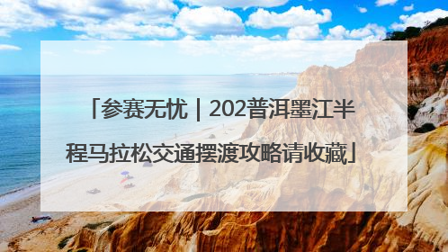 参赛无忧｜202普洱墨江半程马拉松交通摆渡攻略请收藏