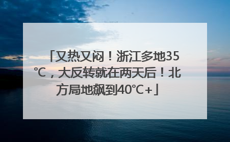 又热又闷！浙江多地35℃，大反转就在两天后！北方局地飙到40℃+