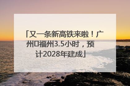 又一条新高铁来啦！广州⇌福州3.5小时，预计2028年建成