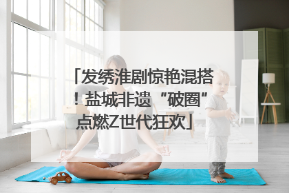 发绣淮剧惊艳混搭！盐城非遗“破圈”点燃Z世代狂欢
