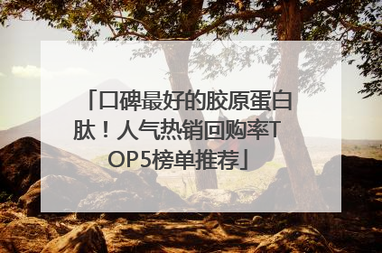 口碑最好的胶原蛋白肽！人气热销回购率TOP5榜单推荐