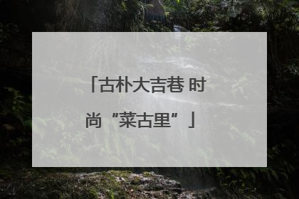 古朴大吉巷 时尚“菜古里”