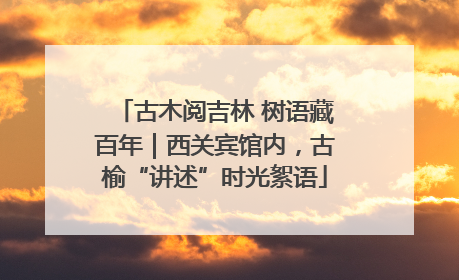 古木阅吉林 树语藏百年｜西关宾馆内，古榆“讲述”时光絮语