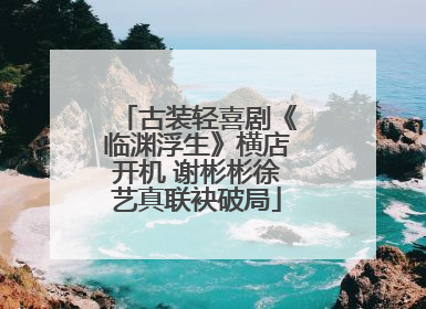 古装轻喜剧《临渊浮生》横店开机 谢彬彬徐艺真联袂破局