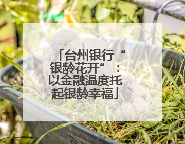 台州银行“银龄花开”：以金融温度托起银龄幸福