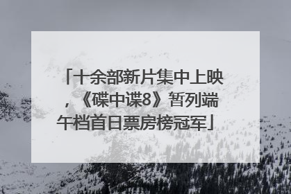 十余部新片集中上映，《碟中谍8》暂列端午档首日票房榜冠军