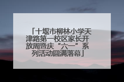 十堰市柳林小学天津路第一校区家长开放周暨庆“六一”系列活动圆满落幕