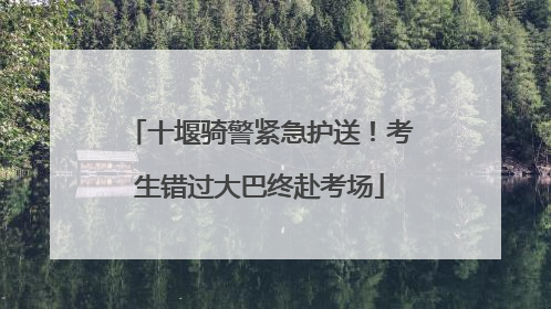 十堰骑警紧急护送！考生错过大巴终赴考场