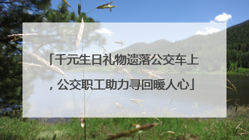 千元生日礼物遗落公交车上，公交职工助力寻回暖人心
