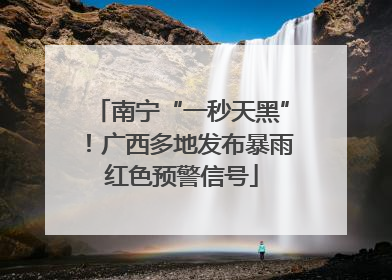 南宁“一秒天黑”！广西多地发布暴雨红色预警信号