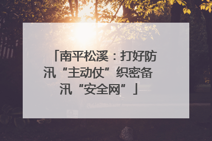 南平松溪：打好防汛“主动仗”织密备汛“安全网”
