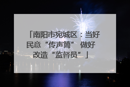 南阳市宛城区：当好民意“传声筒” 做好改造“监督员”