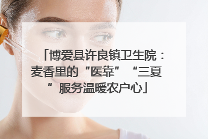 博爱县许良镇卫生院：麦香里的“医靠”“三夏”服务温暖农户心