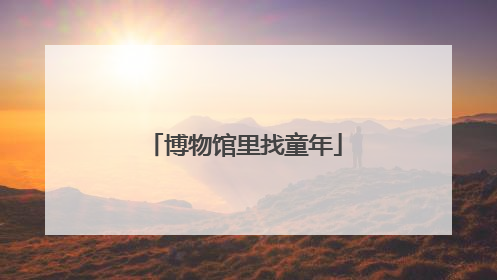 博物馆里找童年