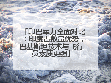 印巴军力全面对比：印度占数量优势，巴基斯坦技术与飞行员素质更强