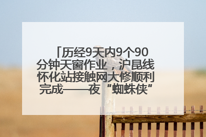 历经9天内9个90分钟天窗作业，沪昆线怀化站接触网大修顺利完成——夜“蜘蛛侠”，与时间赛跑
