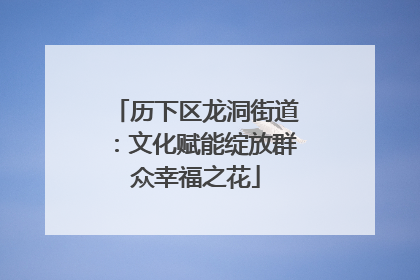 历下区龙洞街道：文化赋能绽放群众幸福之花