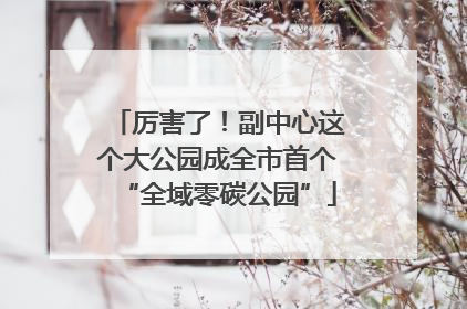 厉害了！副中心这个大公园成全市首个“全域零碳公园”