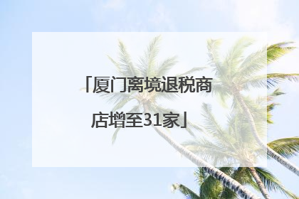 厦门离境退税商店增至31家