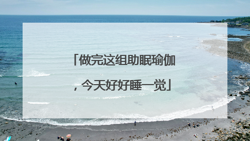 做完这组助眠瑜伽，今天好好睡一觉