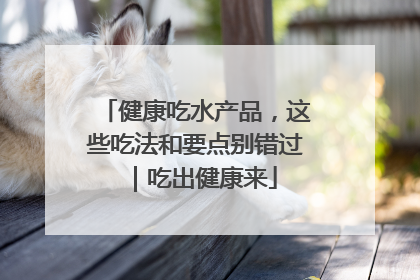 健康吃水产品，这些吃法和要点别错过｜吃出健康来