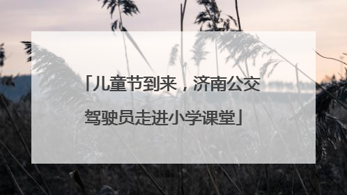 儿童节到来，济南公交驾驶员走进小学课堂