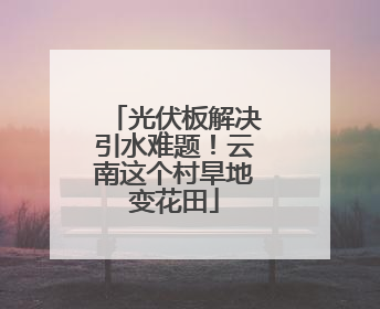 光伏板解决引水难题！云南这个村旱地变花田