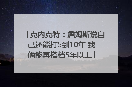 克内克特：詹姆斯说自己还能打5到10年 我俩能再搭档5年以上
