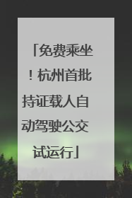 免费乘坐！杭州首批持证载人自动驾驶公交试运行