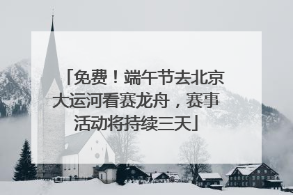 免费！端午节去北京大运河看赛龙舟，赛事活动将持续三天