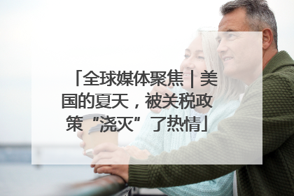 全球媒体聚焦｜美国的夏天，被关税政策“浇灭”了热情