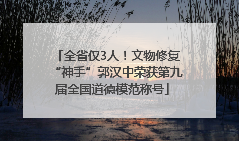 全省仅3人！文物修复“神手”郭汉中荣获第九届全国道德模范称号