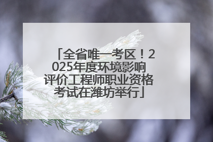全省唯一考区！2025年度环境影响评价工程师职业资格考试在潍坊举行