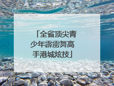 全省顶尖青少年霹雳舞高手港城炫技