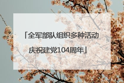 全军部队组织多种活动庆祝建党104周年