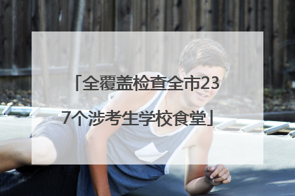 全覆盖检查全市237个涉考生学校食堂