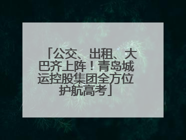 公交、出租、大巴齐上阵！青岛城运控股集团全方位护航高考