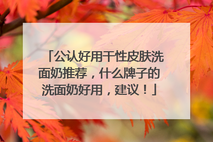 公认好用干性皮肤洗面奶推荐，什么牌子的洗面奶好用，建议！