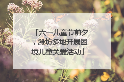 六一儿童节前夕，潍坊多地开展困境儿童关爱活动