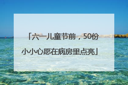 六一儿童节前，50份小小心愿在病房里点亮
