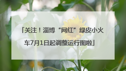 关注！淄博“网红”绿皮小火车7月1日起调整运行图啦