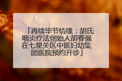 再续毕节情缘：胡氏咽炎疗法创始人胡春强在七星关区中医妇幼集团医院预约开诊
