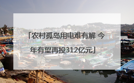 农村孤岛用电难有解 今年有望再投312亿元