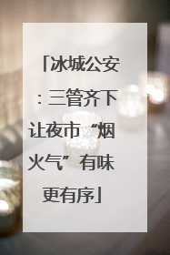 冰城公安：三管齐下让夜市“烟火气”有味更有序