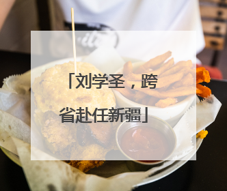 刘学圣，跨省赴任新疆