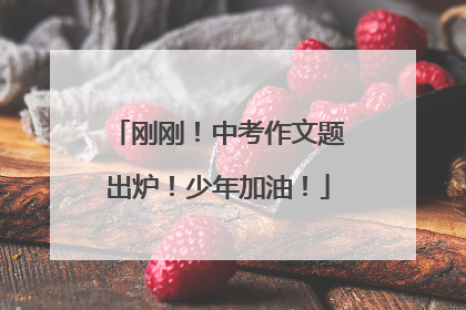 刚刚！中考作文题出炉！少年加油！