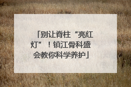 别让脊柱“亮红灯”！镇江骨科盛会教你科学养护