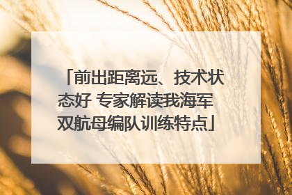 前出距离远、技术状态好 专家解读我海军双航母编队训练特点
