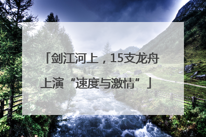 剑江河上，15支龙舟上演“速度与激情”